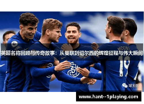 英超名将回顾与传奇故事:从曼联到切尔西的辉煌征程与伟大瞬间 英超名将回顾与传奇故事:从曼联到切尔西的辉煌征程与伟大瞬间