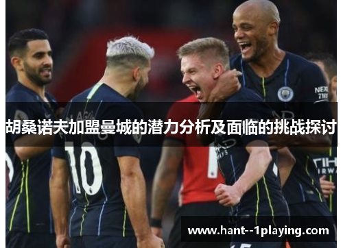 胡桑诺夫加盟曼城的潜力分析及面临的挑战探讨