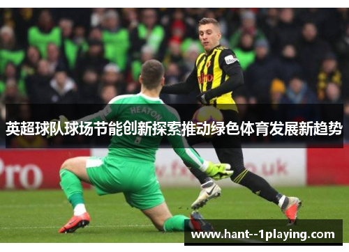 英超球队球场节能创新探索推动绿色体育发展新趋势 英超球队球场节能创新探索推动绿色体育发展新趋势
