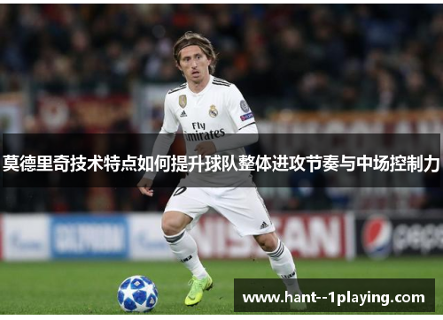 莫德里奇技术特点如何提升球队整体进攻节奏与中场控制力 莫德里奇技术特点如何提升球队整体进攻节奏与中场控制力