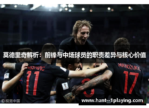 莫德里奇解析:前锋与中场球员的职责差异与核心价值 莫德里奇解析:前锋与中场球员的职责差异与核心价值