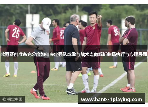 欧冠赛前准备充分度如何决定强队成败与战术走向解析临场执行与心理层面 欧冠赛前准备充分度如何决定强队成败与战术走向解析临场执行与心理层面