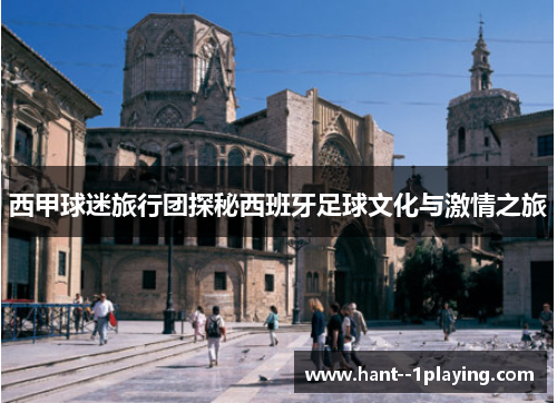 西甲球迷旅行团探秘西班牙足球文化与激情之旅 西甲球迷旅行团探秘西班牙足球文化与激情之旅