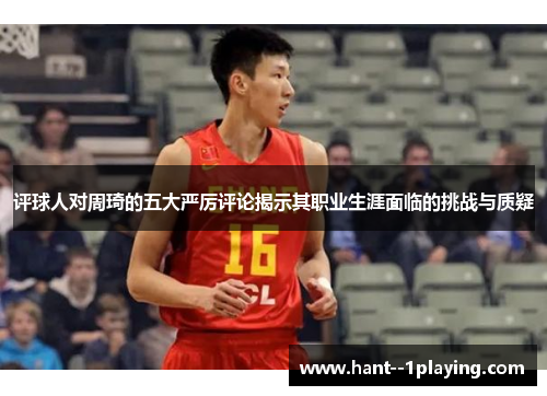 评球人对周琦的五大严厉评论揭示其职业生涯面临的挑战与质疑 评球人对周琦的五大严厉评论揭示其职业生涯面临的挑战与质疑