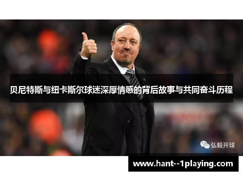 贝尼特斯与纽卡斯尔球迷深厚情感的背后故事与共同奋斗历程 贝尼特斯与纽卡斯尔球迷深厚情感的背后故事与共同奋斗历程