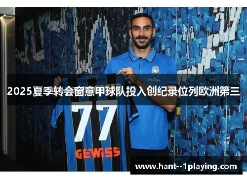 2025夏季转会窗意甲球队投入创纪录位列欧洲第三 2025夏季转会窗意甲球队投入创纪录位列欧洲第三