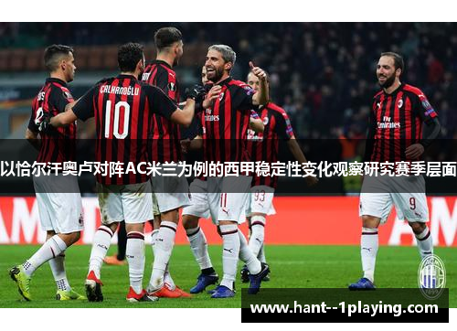 以恰尔汗奥卢对阵AC米兰为例的西甲稳定性变化观察研究赛季层面 以恰尔汗奥卢对阵AC米兰为例的西甲稳定性变化观察研究赛季层面