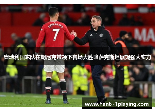 奥地利国家队在朗尼克带领下客场大胜哈萨克斯坦展现强大实力 奥地利国家队在朗尼克带领下客场大胜哈萨克斯坦展现强大实力