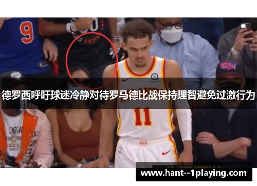 德罗西呼吁球迷冷静对待罗马德比战保持理智避免过激行为