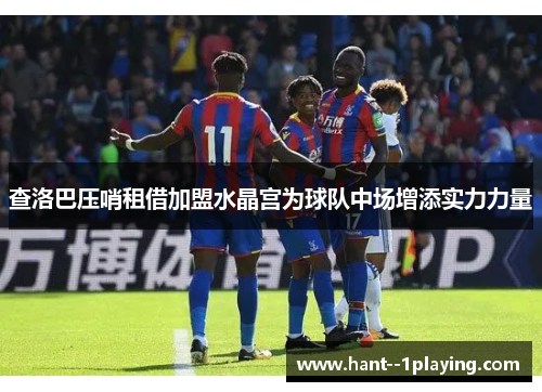 查洛巴压哨租借加盟水晶宫为球队中场增添实力力量 查洛巴压哨租借加盟水晶宫为球队中场增添实力力量
