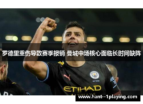 罗德里重伤导致赛季报销 曼城中场核心面临长时间缺阵