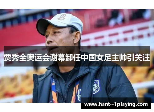 贾秀全奥运会谢幕卸任中国女足主帅引关注 贾秀全奥运会谢幕卸任中国女足主帅引关注