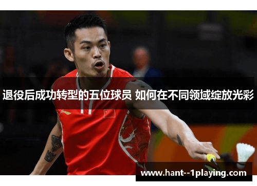 退役后成功转型的五位球员 如何在不同领域绽放光彩