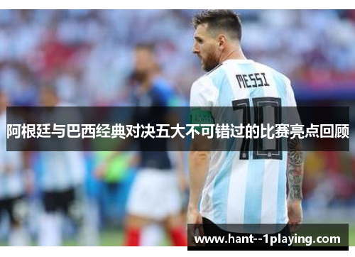 阿根廷与巴西经典对决五大不可错过的比赛亮点回顾