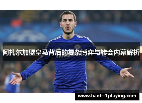 阿扎尔加盟皇马背后的复杂博弈与转会内幕解析