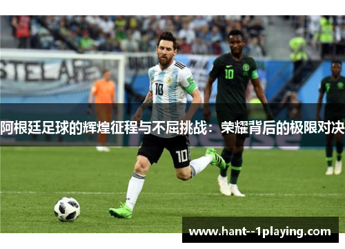 阿根廷足球的辉煌征程与不屈挑战：荣耀背后的极限对决
