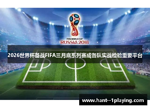 2026世界杯备战FIFA三月底系列赛成各队实战检验重要平台