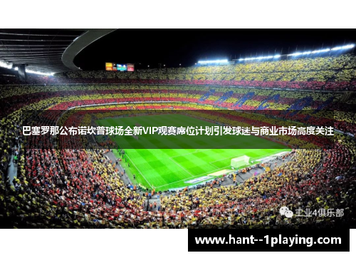 巴塞罗那公布诺坎普球场全新VIP观赛席位计划引发球迷与商业市场高度关注 巴塞罗那公布诺坎普球场全新VIP观赛席位计划引发球迷与商业市场高度关注